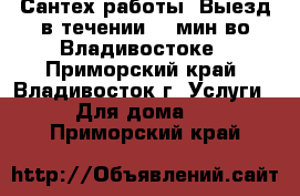 Сантех работы. Выезд в течении 15 мин во Владивостоке - Приморский край, Владивосток г. Услуги » Для дома   . Приморский край